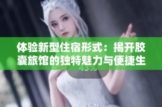 体验新型住宿形式：揭开胶囊旅馆的独特魅力与便捷生活方式