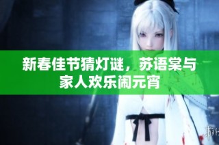 新春佳节猜灯谜，苏语棠与家人欢乐闹元宵