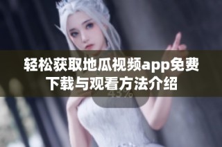 轻松获取地瓜视频app免费下载与观看方法介绍