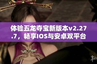 体验五龙夺宝新版本v2.27.7，畅享IOS与安卓双平台试玩乐趣