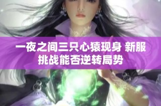 一夜之间三只心猿现身 新服挑战能否逆转局势