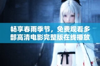 畅享春雨季节，免费观看多部高清电影完整版在线播放