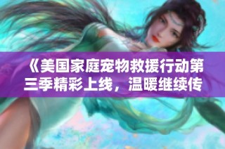 《美国家庭宠物救援行动第三季精彩上线，温暖继续传递》