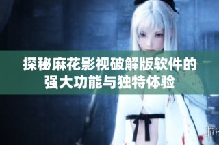 探秘麻花影视破解版软件的强大功能与独特体验