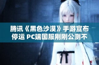 腾讯《黑色沙漠》手游宣布停运 PC端国服刚刚公测不久