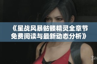 《星战风暴骷髅精灵全章节免费阅读与最新动态分析》