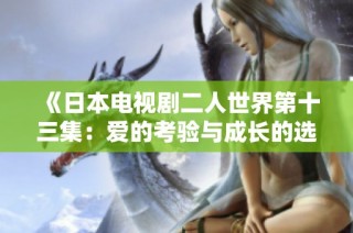 《日本电视剧二人世界第十三集：爱的考验与成长的选择》