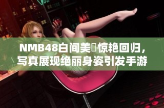 NMB48白间美瑠惊艳回归，写真展现绝丽身姿引发手游界热议