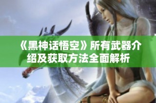 《黑神话悟空》所有武器介绍及获取方法全面解析