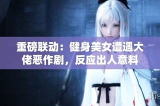 重磅联动：健身美女遭遇大佬恶作剧，反应出人意料