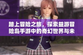 踏上冒险之旅，探索益游冒险岛手游中的奇幻世界与未知挑战