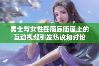 男士与女性在荫凉街道上的互动视频引发热议和讨论