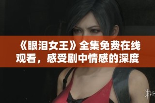 《眼泪女王》全集免费在线观看，感受剧中情感的深度与美丽