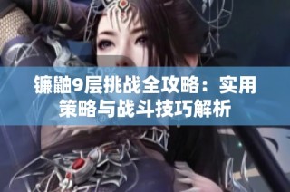 镰鼬9层挑战全攻略：实用策略与战斗技巧解析