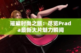 璀璨时尚之旅：尽览Prada最新大片魅力瞬间