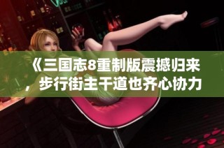 《三国志8重制版震撼归来，步行街主干道也齐心协力统一全国》