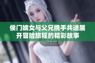 侯门嫡女与父兄携手共进展开冒险旅程的精彩故事