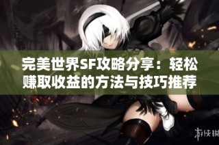 完美世界SF攻略分享：轻松赚取收益的方法与技巧推荐