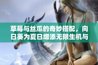 草莓与丝瓜的奇妙搭配，向日葵为夏日增添无限生机与活力