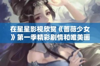 在星星影视欣赏《蔷薇少女》第一季精彩剧情和唯美画面