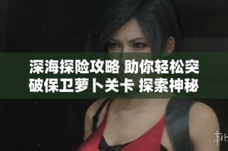 深海探险攻略 助你轻松突破保卫萝卜关卡 探索神秘海底世界的奇妙之旅