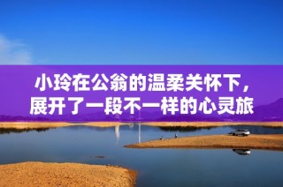 小玲在公翁的温柔关怀下，展开了一段不一样的心灵旅程