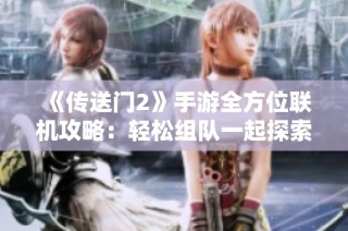 《传送门2》手游全方位联机攻略：轻松组队一起探索解谜奇幻世界