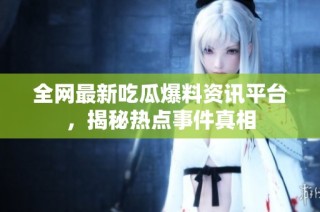 全网最新吃瓜爆料资讯平台，揭秘热点事件真相