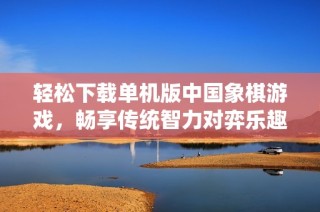 轻松下载单机版中国象棋游戏，畅享传统智力对弈乐趣