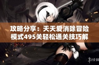攻略分享：天天爱消除冒险模式495关轻松通关技巧解析