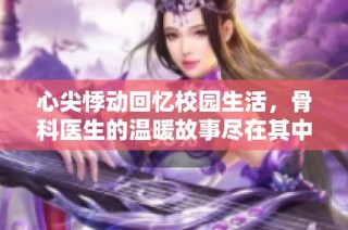 心尖悸动回忆校园生活，骨科医生的温暖故事尽在其中
