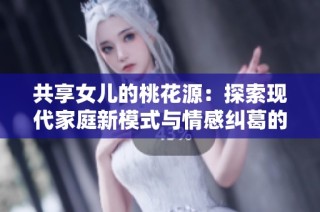 共享女儿的桃花源：探索现代家庭新模式与情感纠葛的故事