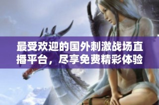 最受欢迎的国外刺激战场直播平台，尽享免费精彩体验
