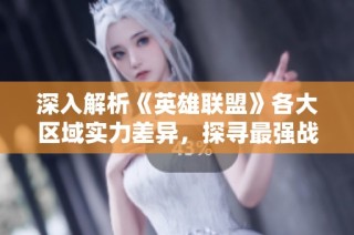 深入解析《英雄联盟》各大区域实力差异，探寻最强战区背后的秘密