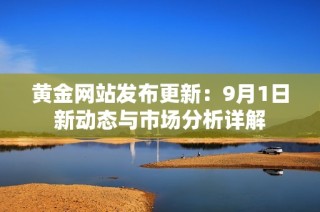 黄金网站发布更新：9月1日新动态与市场分析详解
