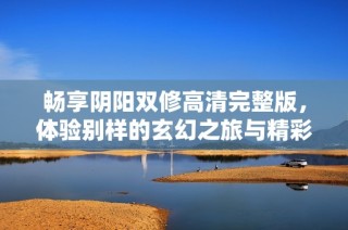 畅享阴阳双修高清完整版，体验别样的玄幻之旅与精彩剧情