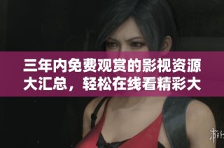 三年内免费观赏的影视资源大汇总，轻松在线看精彩大片