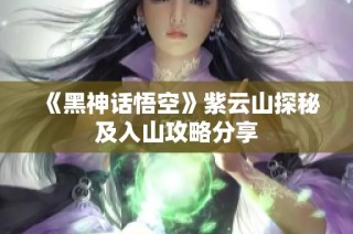 《黑神话悟空》紫云山探秘及入山攻略分享