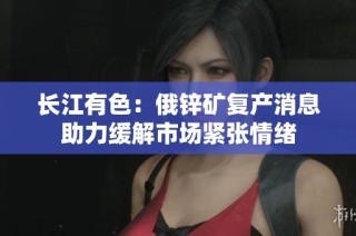 长江有色：俄锌矿复产消息助力缓解市场紧张情绪