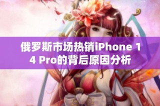 俄罗斯市场热销iPhone 14 Pro的背后原因分析