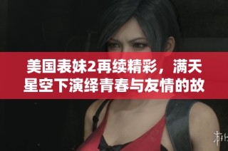 美国表妹2再续精彩，满天星空下演绎青春与友情的故事