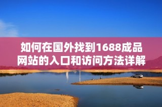 如何在国外找到1688成品网站的入口和访问方法详解