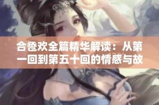 合卺欢全篇精华解读：从第一回到第五十回的情感与故事探讨