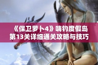 《保卫萝卜4》嗨钓度假岛第13关详细通关攻略与技巧分享
