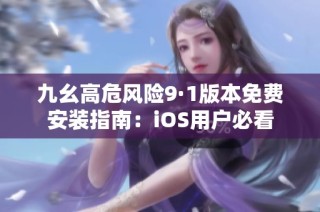 九幺高危风险9·1版本免费安装指南：iOS用户必看