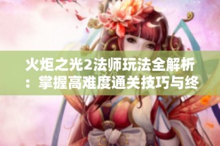 火炬之光2法师玩法全解析：掌握高难度通关技巧与终极战斗策略