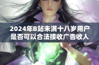 2024年B站未满十八岁用户是否可以合法接收广告收入的探讨