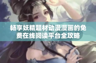 畅享妖精题材动漫漫画的免费在线阅读平台全攻略