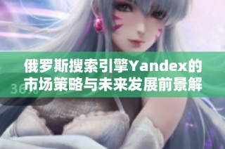 俄罗斯搜索引擎Yandex的市场策略与未来发展前景解析