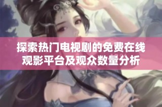 探索热门电视剧的免费在线观影平台及观众数量分析